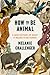 HOW TO BE ANIMAL: A NEW HISTORY OF WHAT IT MEANS TO BE HUMAN