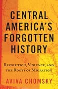 Central America's Forgotten History: Revolution, Violence, and the Roots of Migration