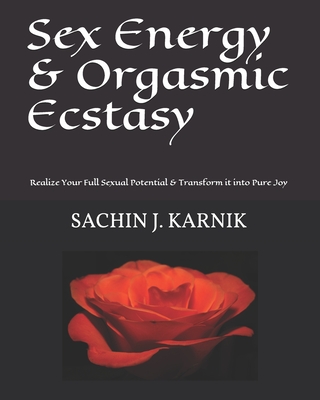 Sex Energy & Orgasmic Ecstasy: Realize Your Full Sexual Potential & Transform it into Pure Joy