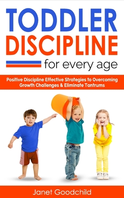 TODDLER DISCIPLINE FOR EVERY AGE: Positive Discipline Strategies to Overcome Growth Challenges & Eliminate Tantrums-Tips for Anxious Child Development & Respectful Parenting to Influence Good Behavior