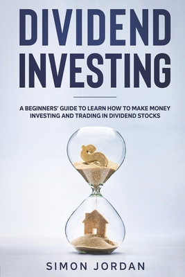 Dividend Investing: A Beginners’ Guide To Learn How To Make Money Investing And Trading In Dividend Stocks