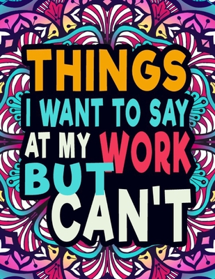 Things I Want To Say At Work But Can't: A Swear Word Coloring Book For Stress Relief And Relaxation (Sweary Coloring Books)