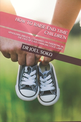 HOW TO RAISE END TIME CHILDREN: UPHOLDING BIBLICAL STANDARDS ON PARENTING IN THE FACE OF EVER CHANGING STATE LAWS.