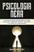 Psicologia Nera: Tecniche di Manipolazione Mentale, Come Analizzare le Persone Tramite il Linguaggio del Corpo, PNL e Persuasione (Italian Edition)
