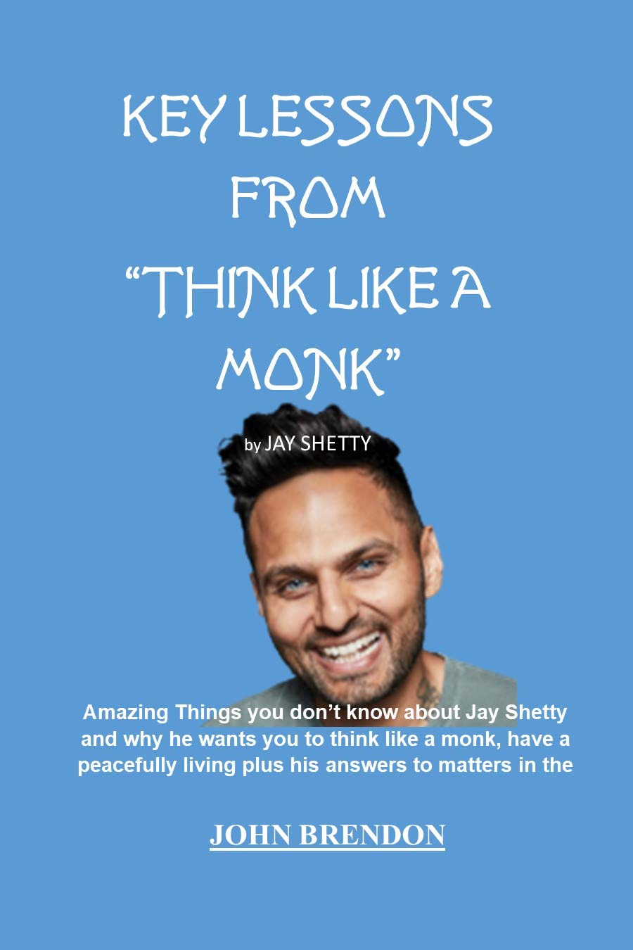 KEY LESSONS FROM “THINK LIKE A MONK” AND ANSWERS TO ARISING QUESTIONS CONSERNING THE BOOK: Amazing Things you don’t know about Jay Shetty and why he wants you to think like a monk for happy living. (Kindle Edition)