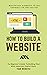 How To Build A Website (Master Key Elements To Set Yourself Up For Success): The Beginner's Guide To Building Your Most Important Digital Asset - Your Website!