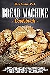 Bread Machine Cookbook: A Complete Baking Guide with Recipes for Making Bread at Home Even if You are a Beginner. A Cooking Technique for a Tasty Meal