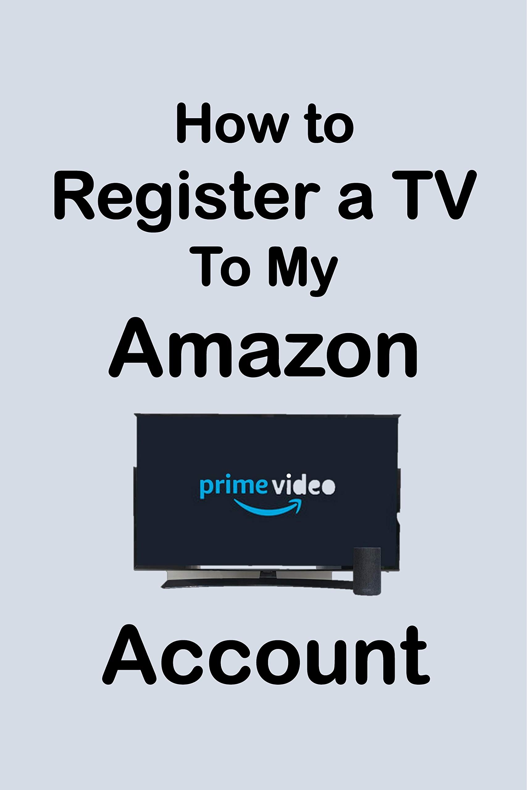 How To Register a TV to My Amazon Account: Step by Step Guide to Register Your TV to Amazon Account in Less Than 30 Seconds with Screenshots (Unique User Guides Book 5)
