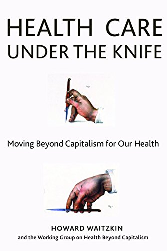 Health Care Under the Knife: Moving Beyond Capitalism for Our Health by Howard Waitzkin, Monthly Review Press