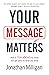 Your Message Matters: How to Rise above the Noise and Get Paid for What You Know