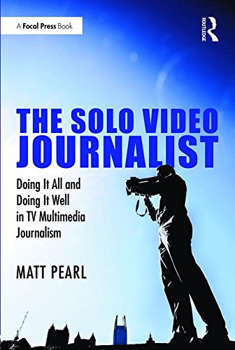 The Solo Video Journalist: Doing It All and Doing It Well in TV Multimedia Journalism by Matt Pearl, Routledge