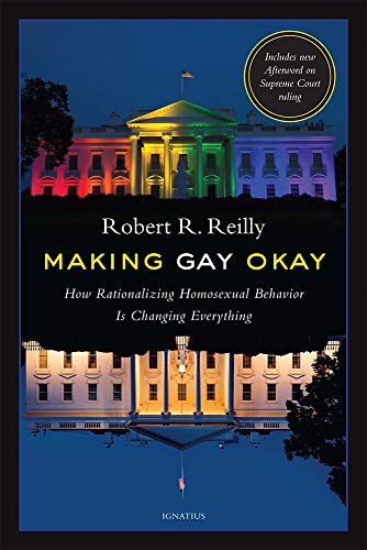 Making Gay Okay: How Rationalizing Homosexual Behavior Is Changing Everything by Robert R. Reilly, Ignatius Press