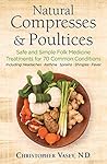 Natural Compresses and Poultices: Safe and Simple Folk Medicine Treatments for 70 Common Conditions by Christopher Vasey N.D., Healing Arts Press