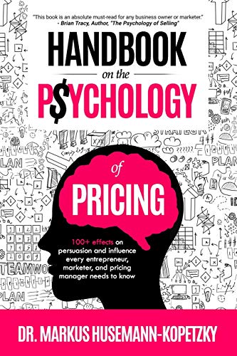 Handbook on the Psychology of Pricing: 100+ effects on persuasion and influence every entrepreneur, marketer and pricing manager needs to know by Dr. Markus Husemann-Kopetzky, Pricing School Press
