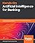 Hands-On Artificial Intelligence for Banking: A practical guide to building intelligent financial applications using machine learning techniques
