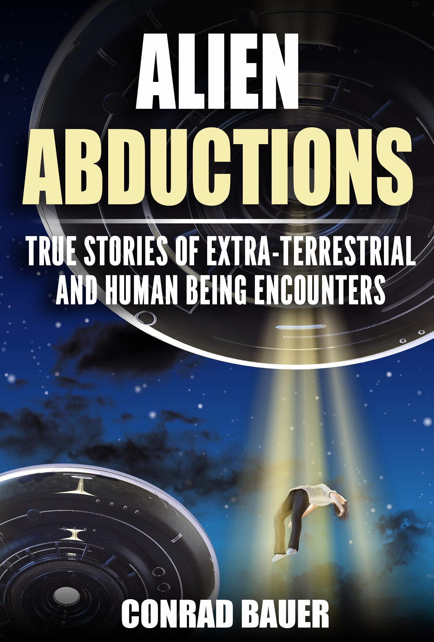 Alien Abductions : True stories of Extra-Terrestrial and Human Being Encounters (Paranormal and Unexplained Mysteries Book 16)