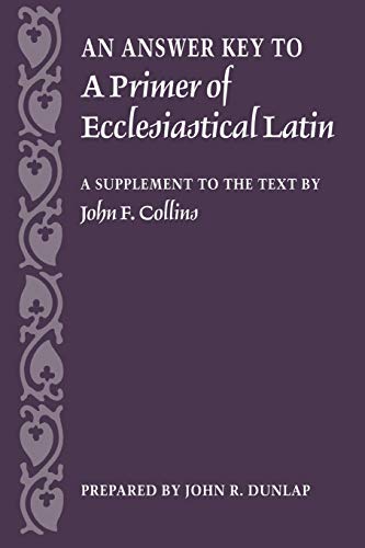 An Answer Key to A Primer of Ecclesiastical Latin: A Supplement to the Text by John F. Collins by John R. Dunlap, The Catholic University of America Press