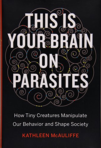 This Is Your Brain on Parasites: How Tiny Creatures Manipulate Our Behavior and Shape Society by Kathleen McAuliffe, Eamon Dolan/Houghton Mifflin Harcourt