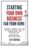 Starting Your Own Business Far From Home: What (Not) to Do When Opening a Company in Another State, Country, or Galaxy (The Digital Nomad & Expat Mentor Book 3)