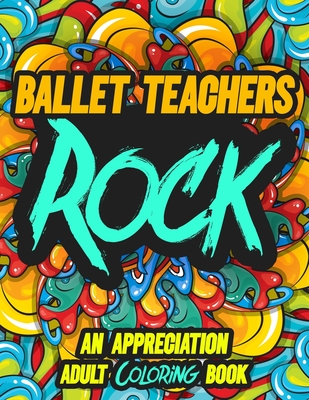BALLET TEACHERS ROCK: AN APPRECIATION ADULT COLORING BOOK - A Perfect Birthday, Christmas or Any Occasions Gift filled with 80 gratitude, motivational ... quotes for a very Special Person