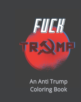 F#@K Trump: An Anti Trump Coloring Book: Fuck Trump an Anti Trump Coloring Book Featuring Satirical Trump Drawings