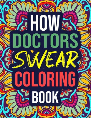 How Doctors Swear Coloring Book: An Adult Coloring Book with Funny Curse Words - Funny Doctor Gift Ideas for Women, Her, Men, Office