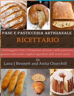 Pane e pasticceria artigianale Ricettario: Padroneggiare l'arte e  l'artigianato del pane e della pasticceria genuini utilizzando i migliori  ingredienti delle nostre ricette by Anita Churchill