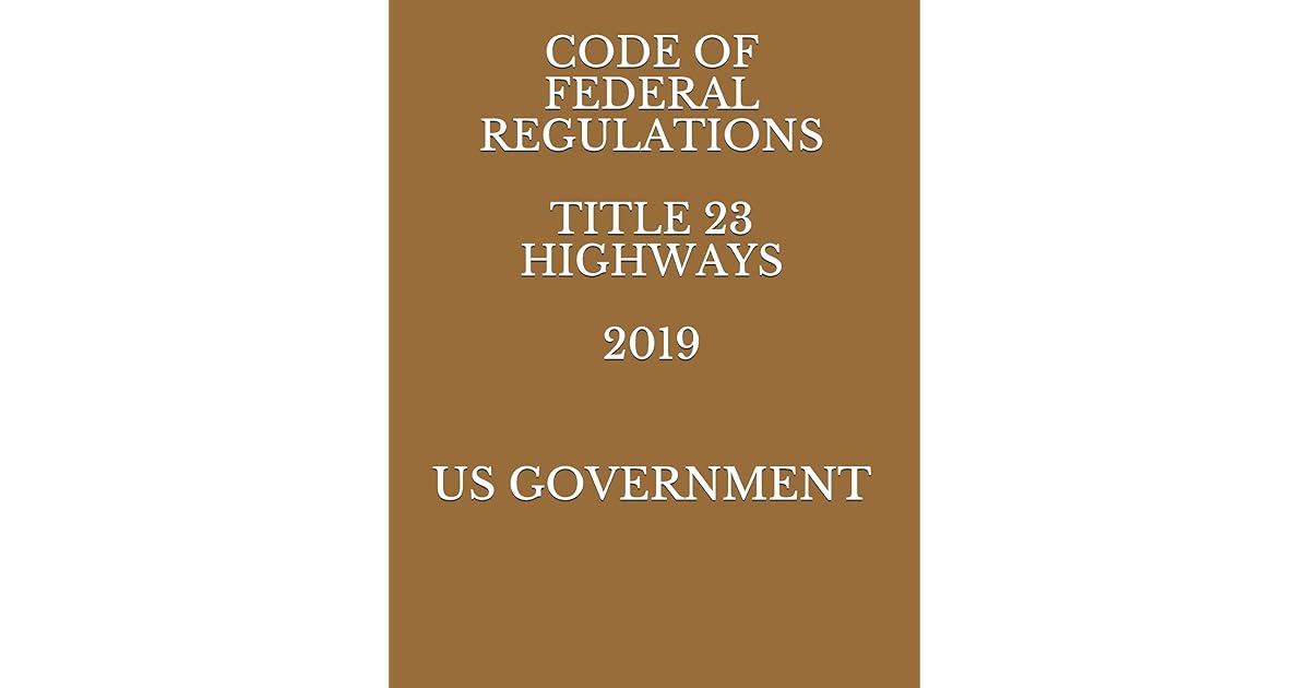 CODE OF FEDERAL REGULATIONS TITLE 23 HIGHWAYS 2019 by US GOVERNMENT