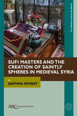 Sufi Masters and the Creation of Saintly Spheres in Medieval Syria (Medieval Islamicate World)