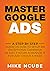 MASTER GOOGLE ADS: A Step By Step Guide On How To Setup An Exceptional Campaign In Just 3 Hours And Manage It For Just 1 Hour A Week