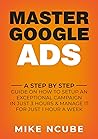 MASTER GOOGLE ADS: A Step By Step Guide On How To Setup An Exceptional Campaign In Just 3 Hours And Manage It For Just 1 Hour A Week