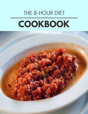 The 8-hour Diet Cookbook: Weekly Plans and Recipes to Lose Weight the Healthy Way, Anyone Can Cook Meal Prep Diet For Staying Healthy And Feeling Good