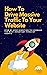 How To Drive Massive Traffic To Your Website : Step-By-Step Direction To Leverage The Most Important Types Of Traffic For Higher Sales, More Conversions, And Of Course Greater Revenue!