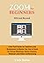 Zoom for Beginners (2020 and Beyond): A No-Fluff Guide for Teachers and Businesses to Master the Use of Zoom for Virtual Meetings, Online Classes, Webinars and Video Conferencing