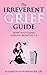 The Irreverent Grief Guide: How to F*cking Survive Months 1-3