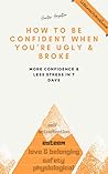 How to Be Confident When You’re Ugly and Broke by Hunter Hazelton