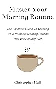 Master Your Morning Routine: The Essential Guide To Creating Your Personal Morning Routine That Will Actually Work