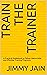 Train The Trainer : A Practical Guidebook to Deliver Memorable and Effective Training Programs (JAMWITHJIMMY 1)