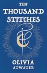 Ten Thousand Stitches by Olivia Atwater