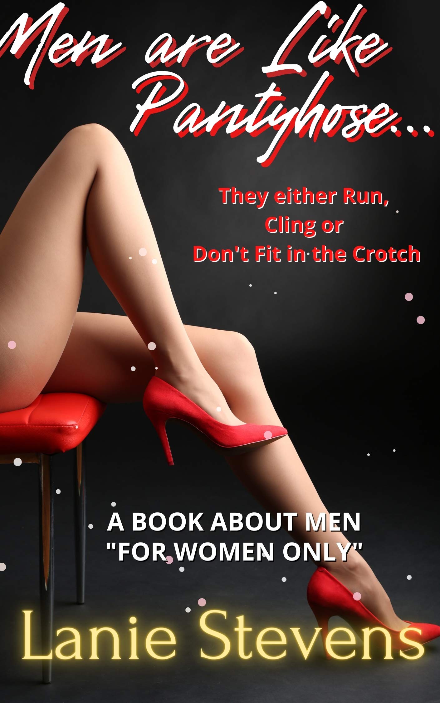Men Are Like Pantyhose - They Either Run, Cling or Don't Fit in the Crotch: Dating & Relationship Advice (DATING BOOKS FOR WOMEN Book 9)