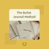 The Bullet Journal Method: Track the Past, Order the Present, Design the Future The Bullet Journal Method: Track the Past, Order the Present, Design the Future