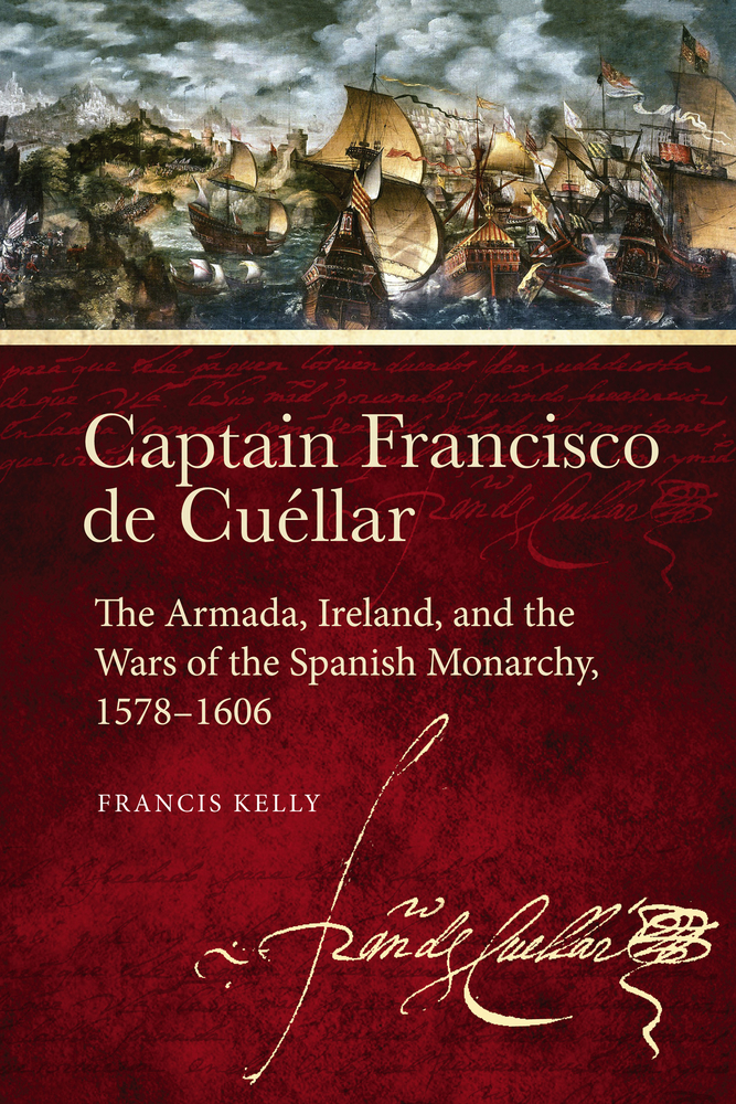 Captain Francisco De Cuellar The Armada Ireland And The Wars Of The Spanish Monarchy 1578 1606 By Francis Kelly