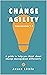 Change Agility: A guide to ...