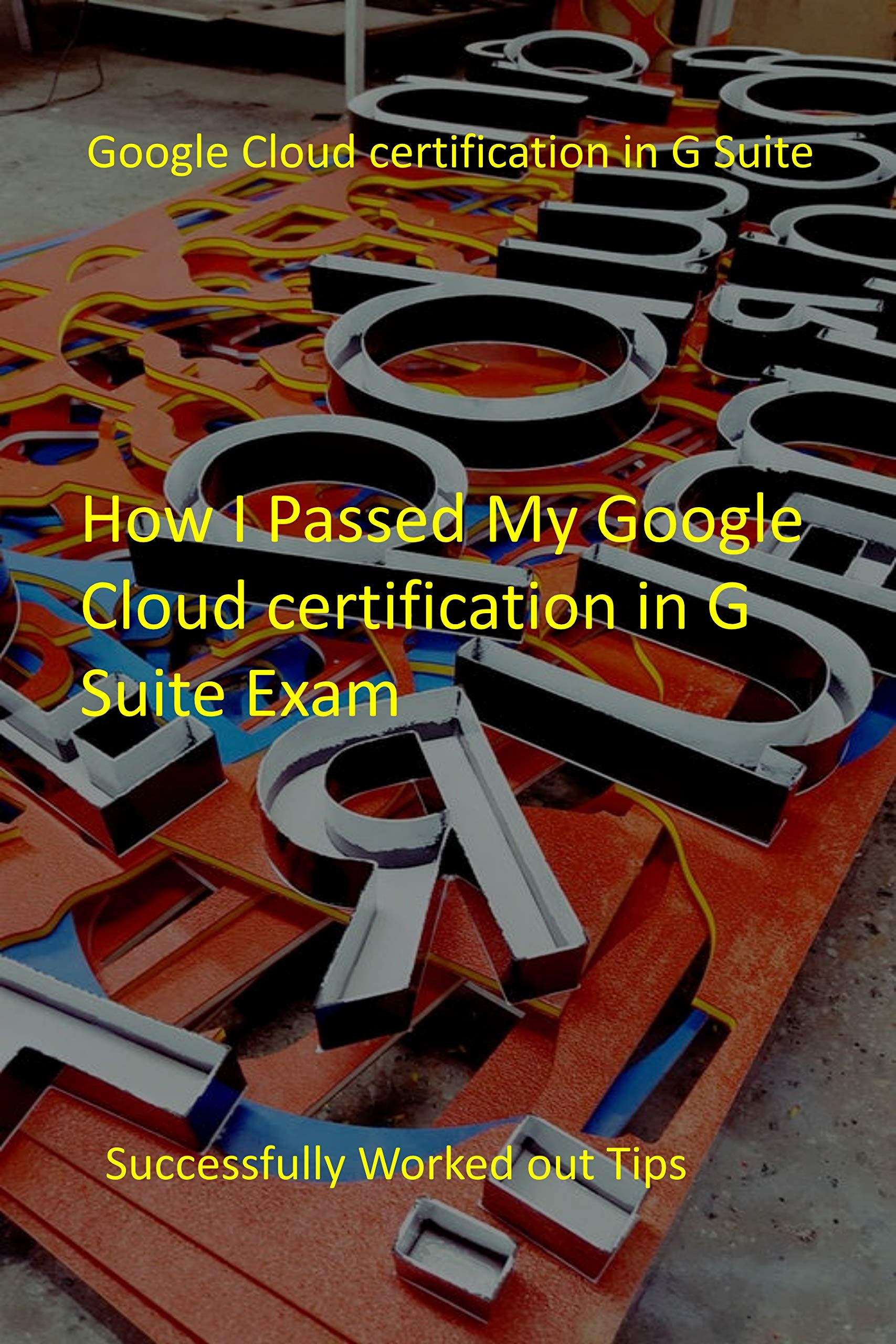 How I Passed My Google Cloud certification in G Suite Exam: Successfully Worked out Tips (Kindle Edition)