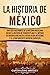 La historia de México: Una Guía Fascinante de la Historia Mexicana, Desde el Ascenso de Tenochtitlan y el Imperio de Maximiliano hasta la Revolución Mexicana ... el pasado de México) (Spanish Edition)