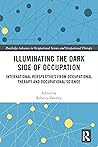 Illuminating The Dark Side of Occupation: International Perspectives from Occupational Therapy and Occupational Science (Routledge Advances in Occupational Science and Occupational Therapy)