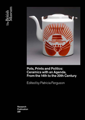 Pots, Prints and Politics: Ceramics with an Agenda, from the 14th to the 20th Century (British Museum Research Publications)