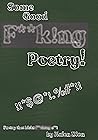 Some Good F**k!ng Poetry!: Poetry that Kicks F**ck!ng A**! Some Good F**k!ng Poetry!: Poetry that Kicks F**ck!ng A**!