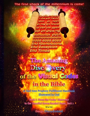 The Amazing Discovery of the Visual Codes in the Bible Or End-time Prophecy Fulfillment Handbook Illustrated by God: Book I: From the Codes’ Discovery ... Dreadful Seven-headed Beast, Part 1, B/w Ed.