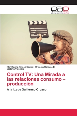 Control TV: Una Mirada a las relaciones consumo –producción: A la luz de Guillermo Orozco (Spanish Edition)